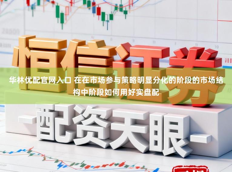 华林优配官网入口 在在市场参与策略明显分化的阶段的市场结构中阶段如何用好实盘配