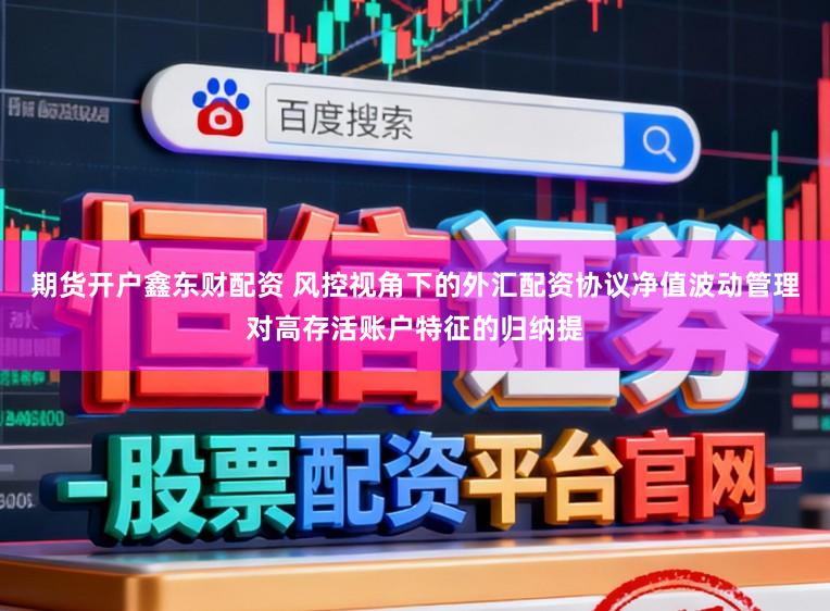 期货开户鑫东财配资 风控视角下的外汇配资协议净值波动管理对高存活账户特征的归纳提