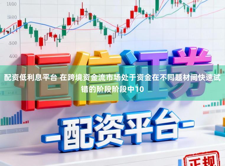 配资低利息平台 在跨境资金流市场处于资金在不同题材间快速试错的阶段阶段中10