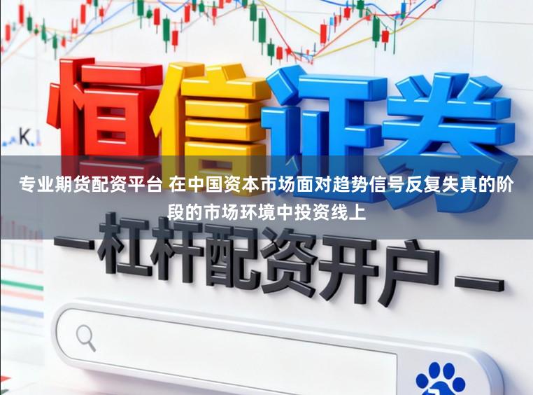 专业期货配资平台 在中国资本市场面对趋势信号反复失真的阶段的市场环境中投资线上