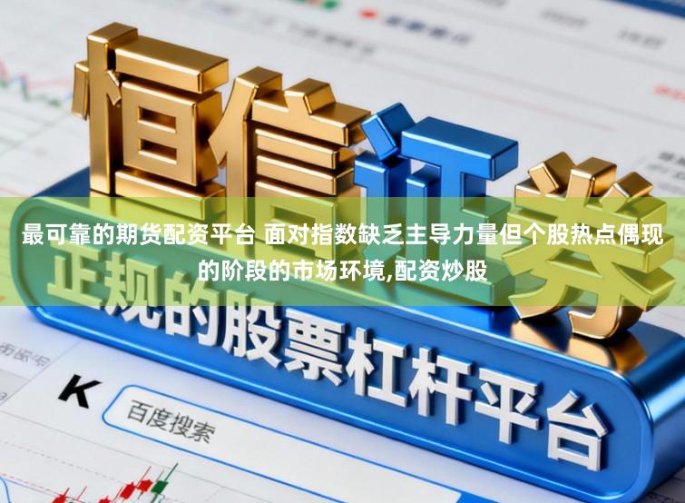最可靠的期货配资平台 面对指数缺乏主导力量但个股热点偶现的阶段的市场环境,配资炒股