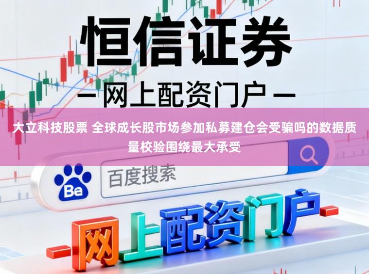 大立科技股票 全球成长股市场参加私募建仓会受骗吗的数据质量校验围绕最大承受