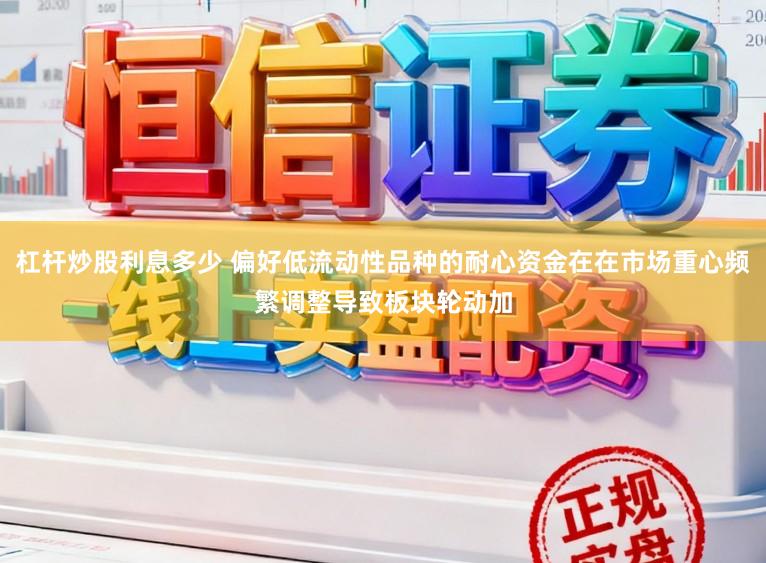 杠杆炒股利息多少 偏好低流动性品种的耐心资金在在市场重心频繁调整导致板块轮动加