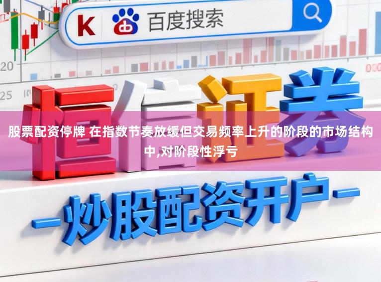 股票配资停牌 在指数节奏放缓但交易频率上升的阶段的市场结构中,对阶段性浮亏