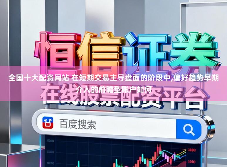 全国十大配资网站 在短期交易主导盘面的阶段中,偏好趋势早期介入的前瞻型账户如何