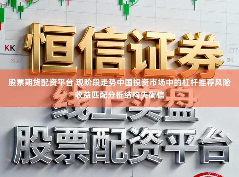 股票期货配资平台 现阶段走势中国投资市场中的杠杆推荐风险收益匹配分析结构失衡信
