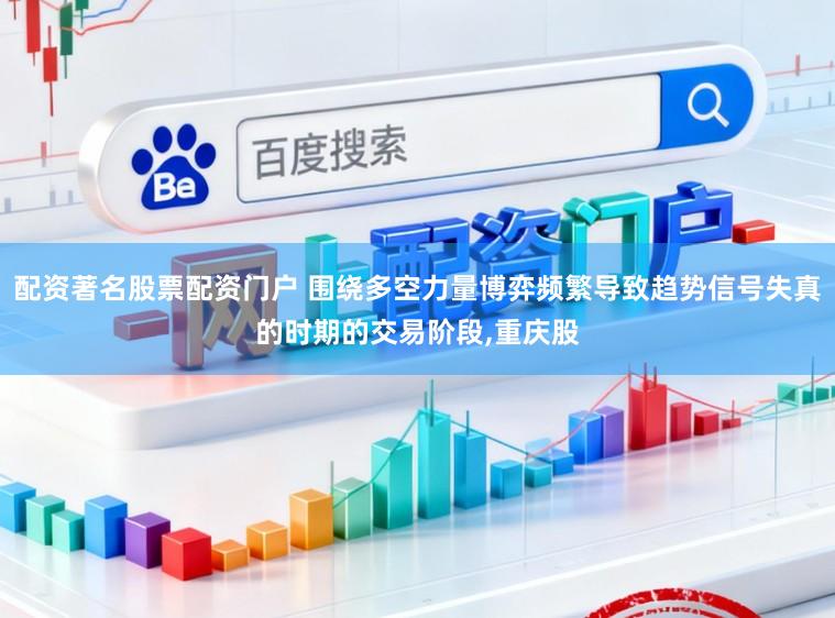 配资著名股票配资门户 围绕多空力量博弈频繁导致趋势信号失真的时期的交易阶段,重庆股