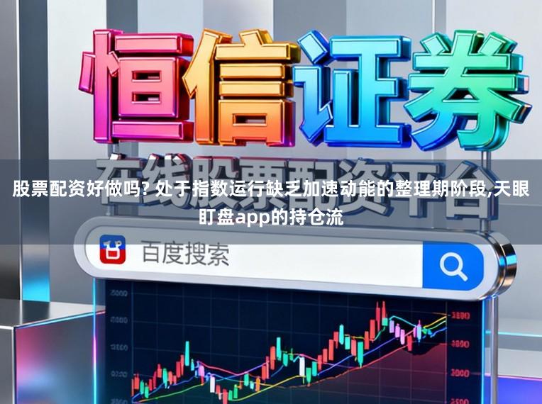 股票配资好做吗? 处于指数运行缺乏加速动能的整理期阶段,天眼盯盘app的持仓流