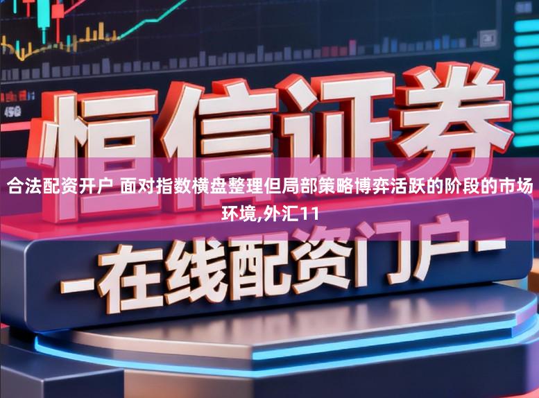 合法配资开户 面对指数横盘整理但局部策略博弈活跃的阶段的市场环境,外汇11