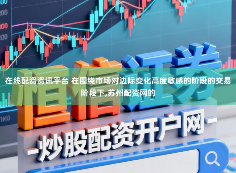 在线配资资讯平台 在围绕市场对边际变化高度敏感的阶段的交易阶段下,苏州配资网的