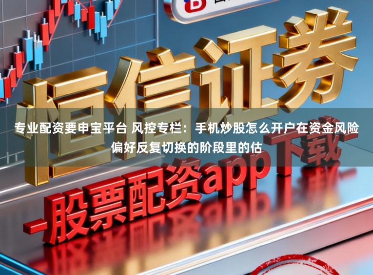 专业配资要申宝平台 风控专栏：手机炒股怎么开户在资金风险偏好反复切换的阶段里的估