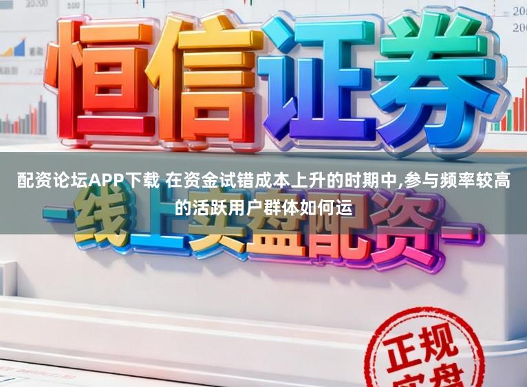 配资论坛APP下载 在资金试错成本上升的时期中,参与频率较高的活跃用户群体如何运