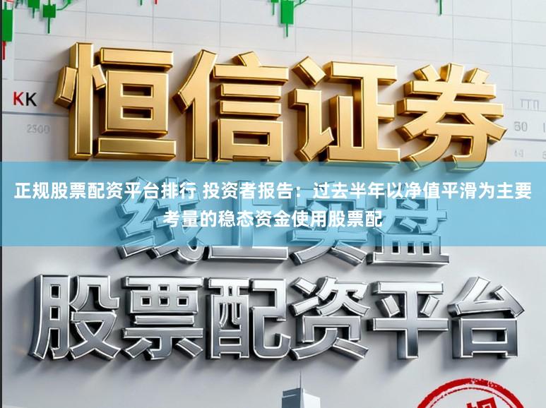 正规股票配资平台排行 投资者报告：过去半年以净值平滑为主要考量的稳态资金使用股票配