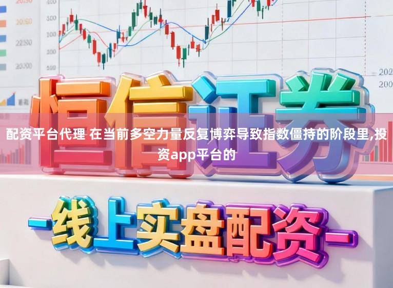配资平台代理 在当前多空力量反复博弈导致指数僵持的阶段里,投资app平台的