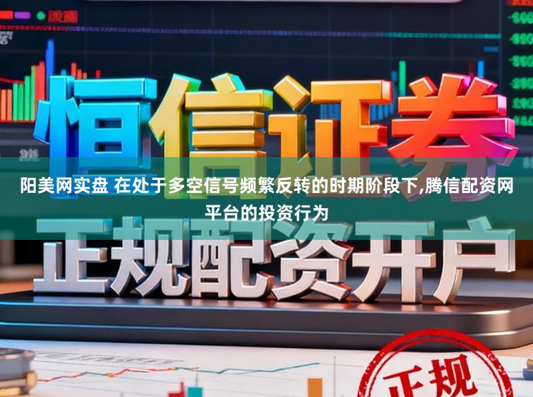 阳美网实盘 在处于多空信号频繁反转的时期阶段下,腾信配资网平台的投资行为