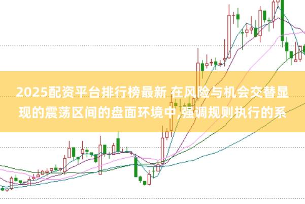 2025配资平台排行榜最新 在风险与机会交替显现的震荡区间的盘面环境中,强调规则执行的系