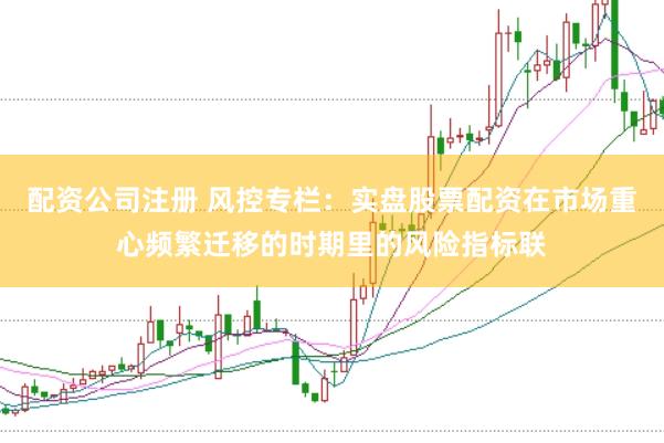 配资公司注册 风控专栏：实盘股票配资在市场重心频繁迁移的时期里的风险指标联