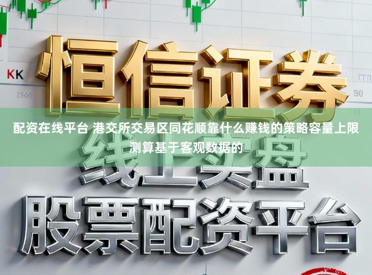 配资在线平台 港交所交易区同花顺靠什么赚钱的策略容量上限测算基于客观数据的