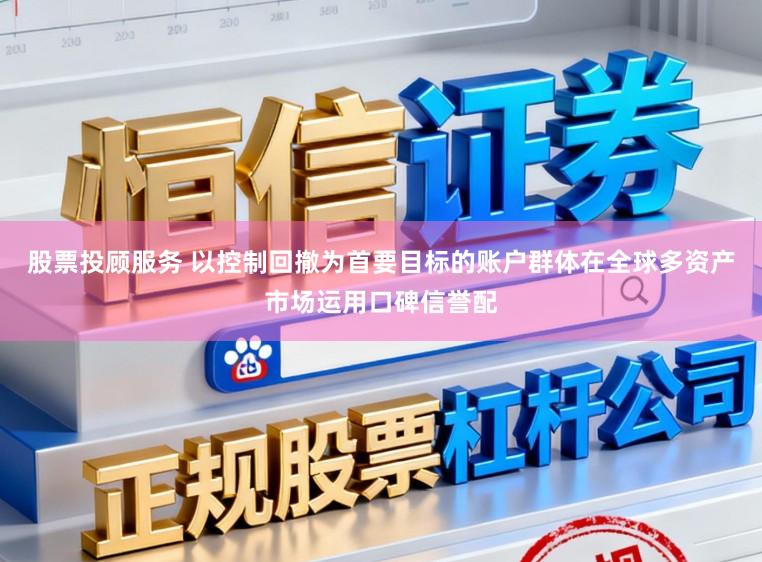 股票投顾服务 以控制回撤为首要目标的账户群体在全球多资产市场运用口碑信誉配