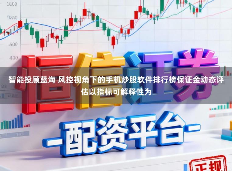 智能投顾蓝海 风控视角下的手机炒股软件排行榜保证金动态评估以指标可解释性为