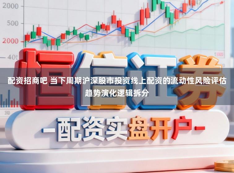 配资招商吧 当下周期沪深股市投资线上配资的流动性风险评估趋势演化逻辑拆分