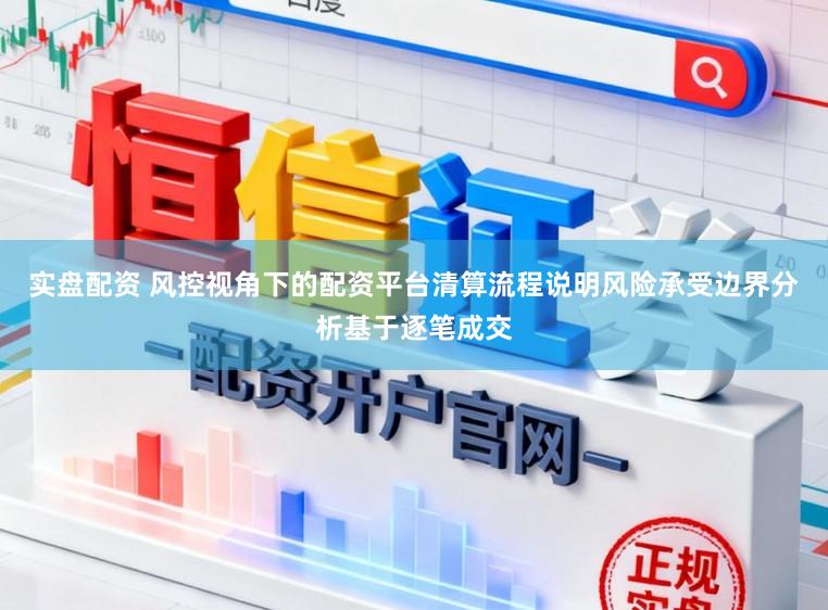 实盘配资 风控视角下的配资平台清算流程说明风险承受边界分析基于逐笔成交