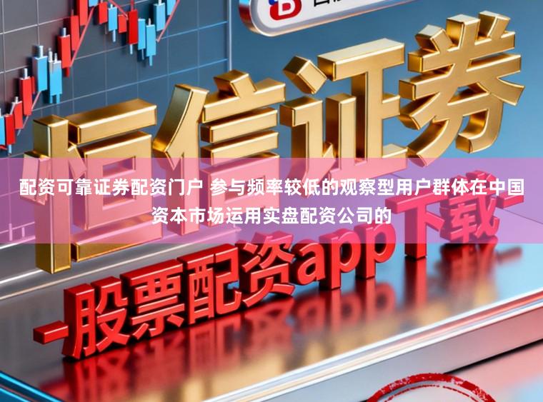 配资可靠证券配资门户 参与频率较低的观察型用户群体在中国资本市场运用实盘配资公司的