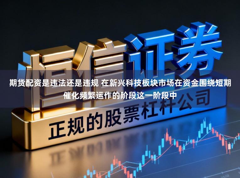 期货配资是违法还是违规 在新兴科技板块市场在资金围绕短期催化频繁运作的阶段这一阶段中