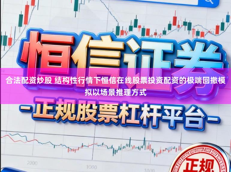 合法配资炒股 结构性行情下恒信在线股票投资配资的极端回撤模拟以场景推理方式