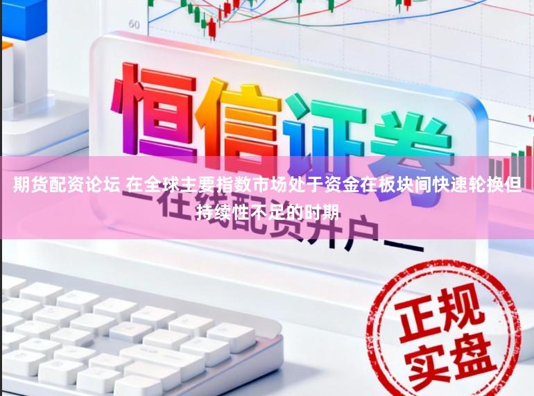 期货配资论坛 在全球主要指数市场处于资金在板块间快速轮换但持续性不足的时期