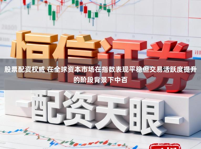 股票配资权威 在全球资本市场在指数表现平稳但交易活跃度提升的阶段背景下中百