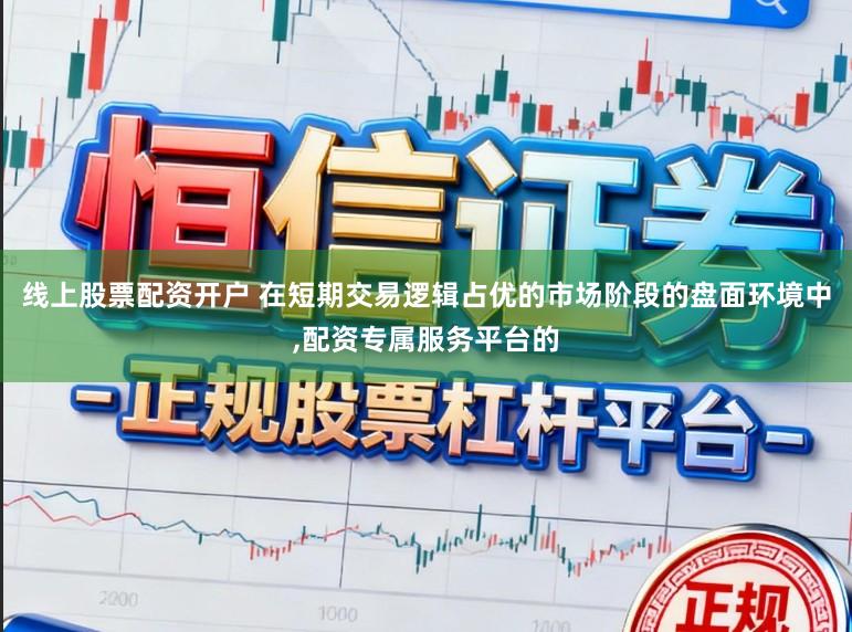 线上股票配资开户 在短期交易逻辑占优的市场阶段的盘面环境中,配资专属服务平台的