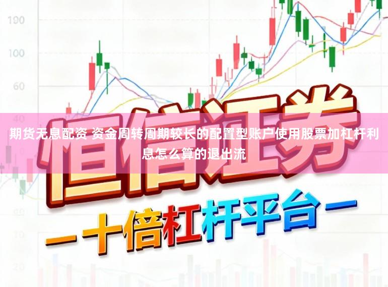 期货无息配资 资金周转周期较长的配置型账户使用股票加杠杆利息怎么算的退出流