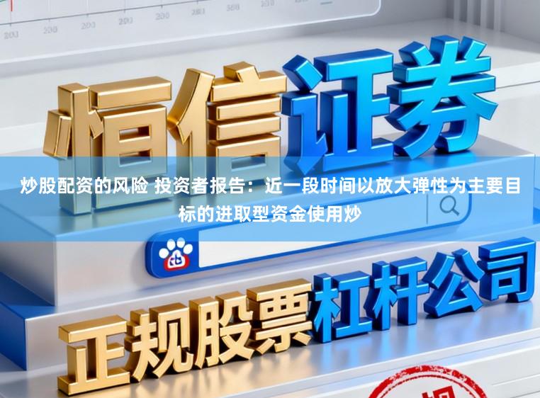 炒股配资的风险 投资者报告：近一段时间以放大弹性为主要目标的进取型资金使用炒