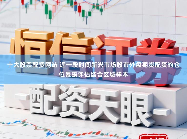十大股票配资网站 近一段时间新兴市场股市外盘期货配资的仓位暴露评估结合区域样本