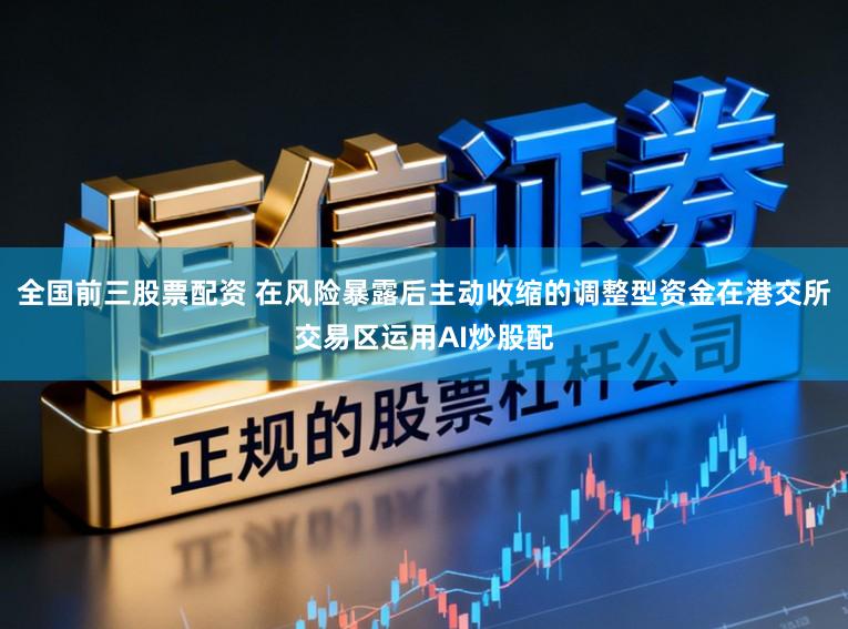 全国前三股票配资 在风险暴露后主动收缩的调整型资金在港交所交易区运用AI炒股配