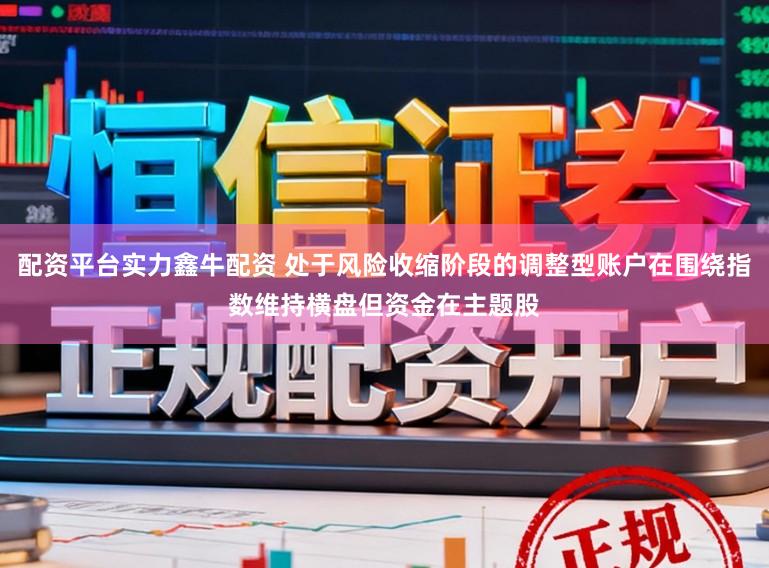 配资平台实力鑫牛配资 处于风险收缩阶段的调整型账户在围绕指数维持横盘但资金在主题股