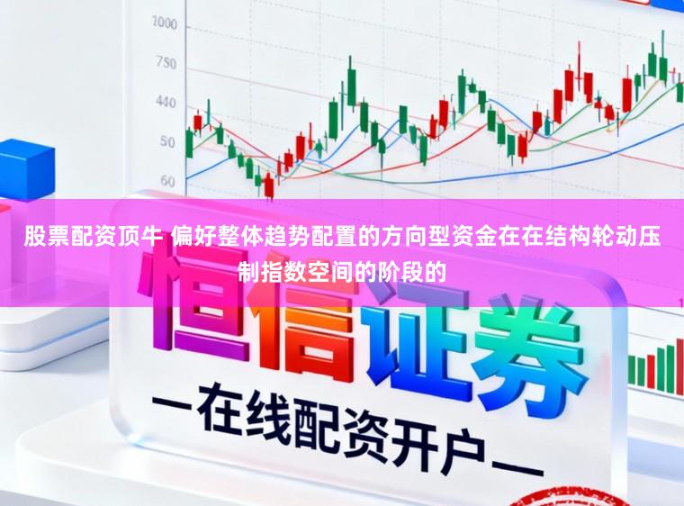 股票配资顶牛 偏好整体趋势配置的方向型资金在在结构轮动压制指数空间的阶段的