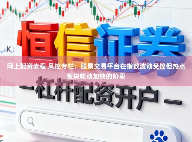 网上配资流程 风控专栏：股票交易平台在指数波动受控但热点板块轮动加快的阶段