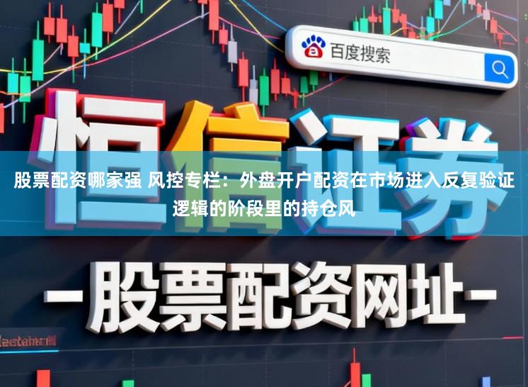 股票配资哪家强 风控专栏：外盘开户配资在市场进入反复验证逻辑的阶段里的持仓风