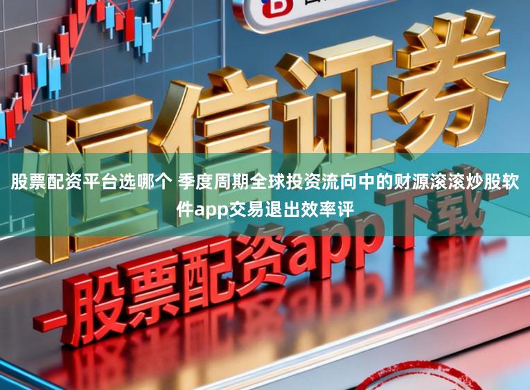 股票配资平台选哪个 季度周期全球投资流向中的财源滚滚炒股软件app交易退出效率评