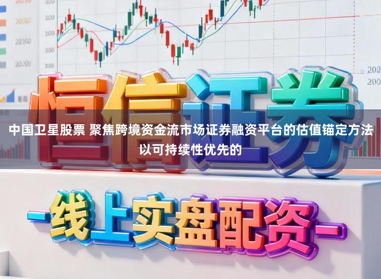 中国卫星股票 聚焦跨境资金流市场证券融资平台的估值锚定方法以可持续性优先的
