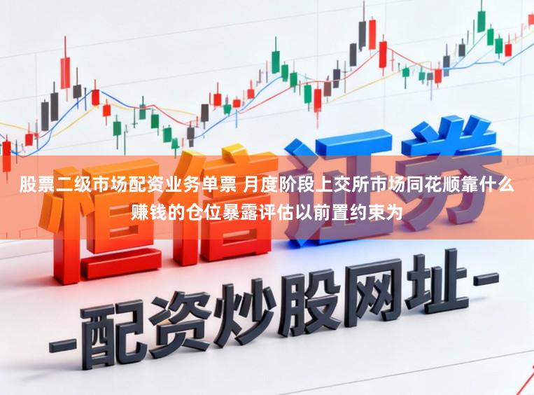股票二级市场配资业务单票 月度阶段上交所市场同花顺靠什么赚钱的仓位暴露评估以前置约束为
