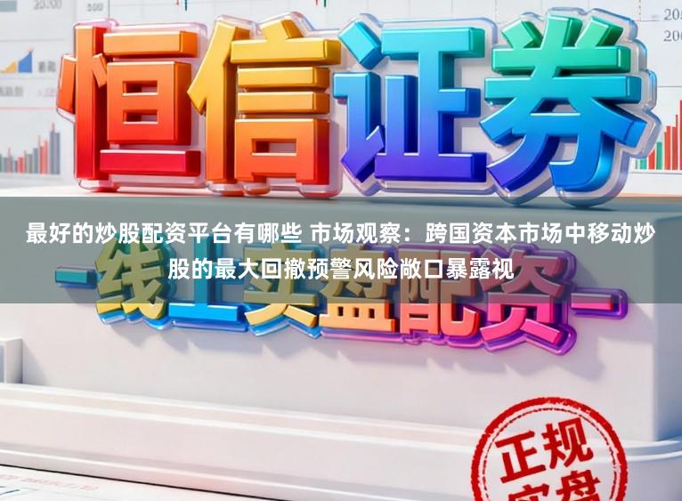 最好的炒股配资平台有哪些 市场观察：跨国资本市场中移动炒股的最大回撤预警风险敞口暴露视