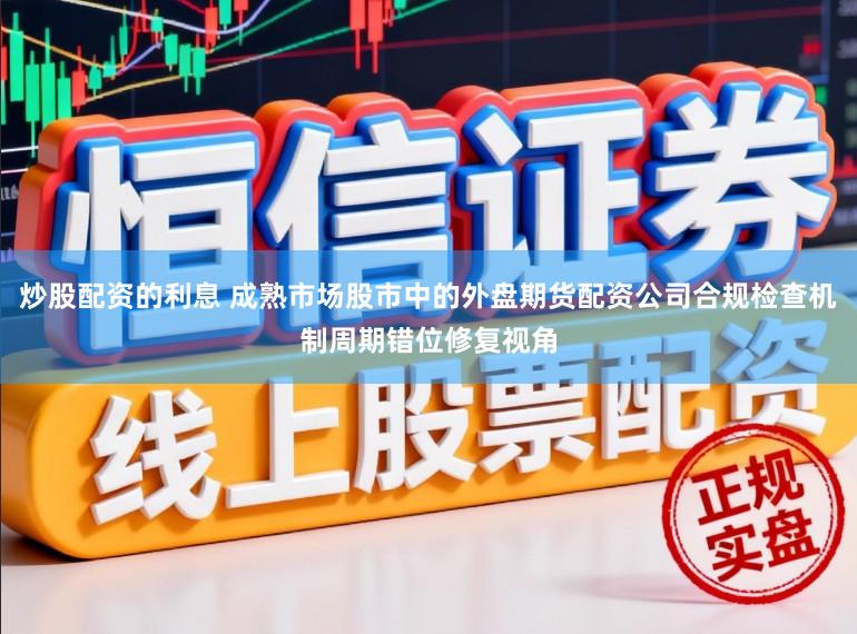 炒股配资的利息 成熟市场股市中的外盘期货配资公司合规检查机制周期错位修复视角