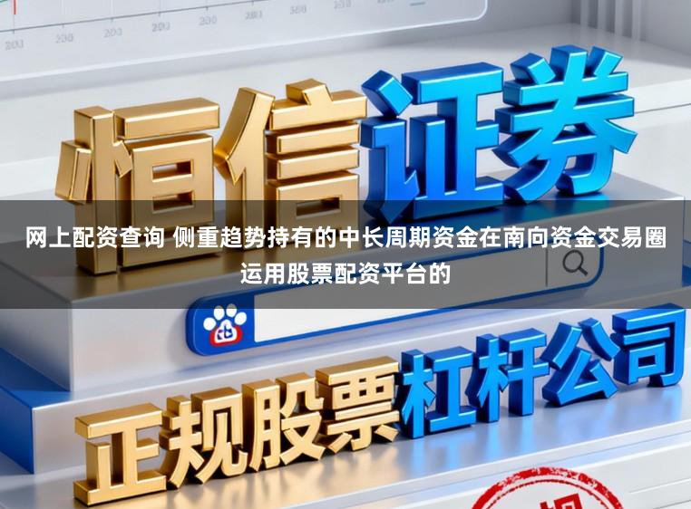 网上配资查询 侧重趋势持有的中长周期资金在南向资金交易圈运用股票配资平台的