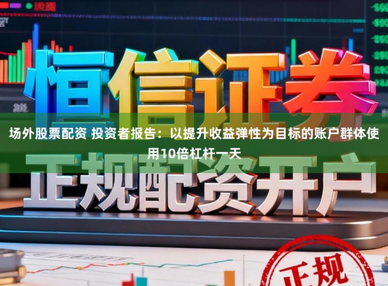 场外股票配资 投资者报告：以提升收益弹性为目标的账户群体使用10倍杠杆一天