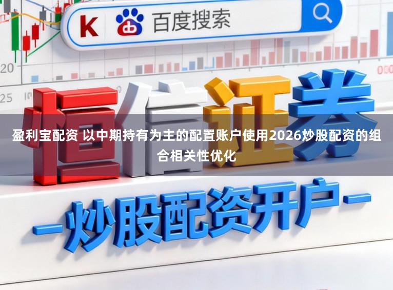 盈利宝配资 以中期持有为主的配置账户使用2026炒股配资的组合相关性优化