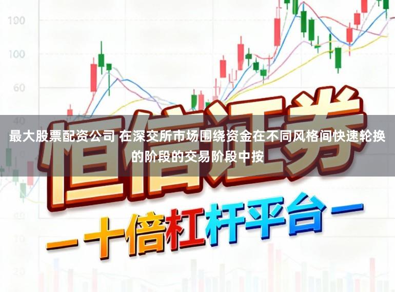 最大股票配资公司 在深交所市场围绕资金在不同风格间快速轮换的阶段的交易阶段中按