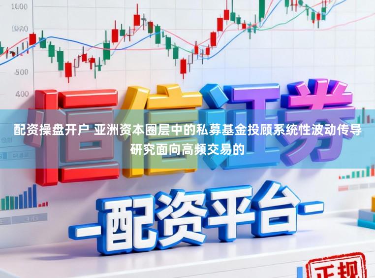 配资操盘开户 亚洲资本圈层中的私募基金投顾系统性波动传导研究面向高频交易的